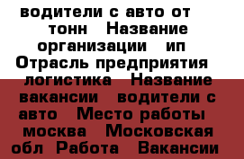водители с авто от 1.5 тонн › Название организации ­ ип › Отрасль предприятия ­ логистика › Название вакансии ­ водители с авто › Место работы ­ москва - Московская обл. Работа » Вакансии   